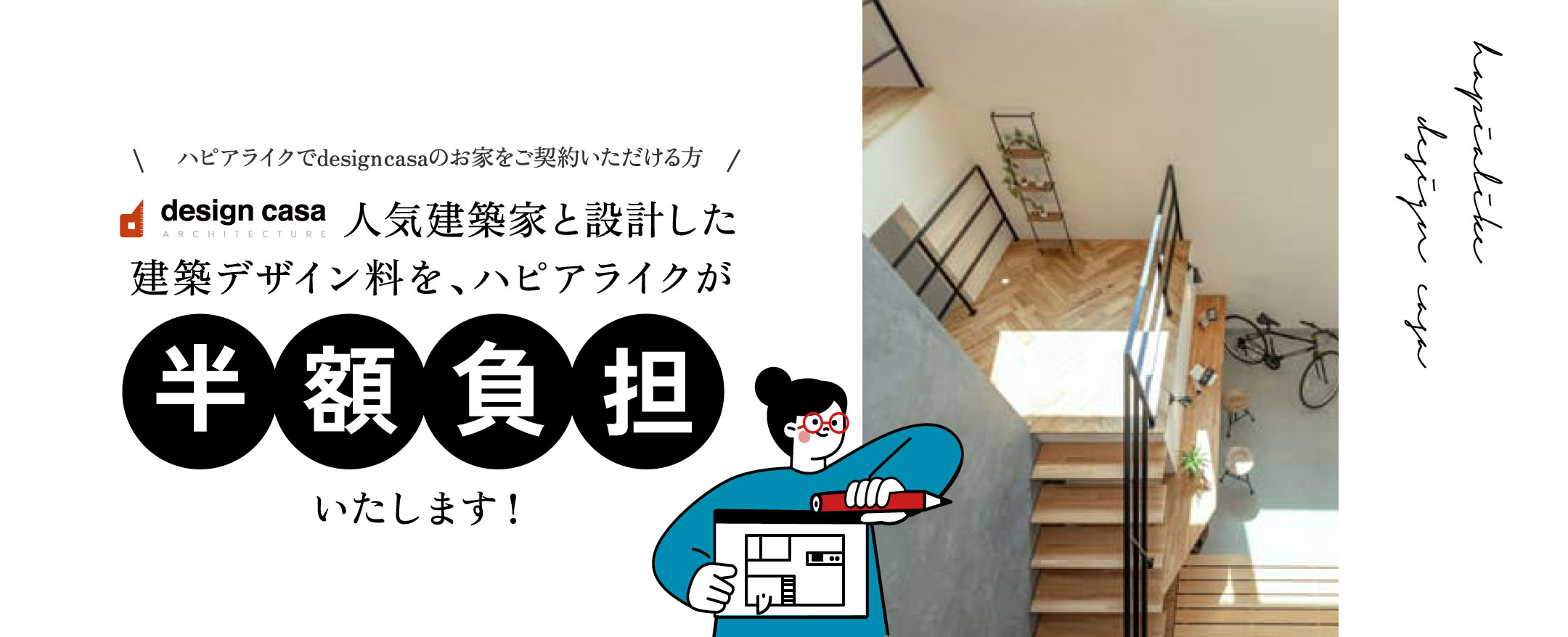 ハピアライクでdesign casaのお家をご契約いただける方に人気建築家と設計した建築デザイン料を、ハピアライクが半額負担いたします！