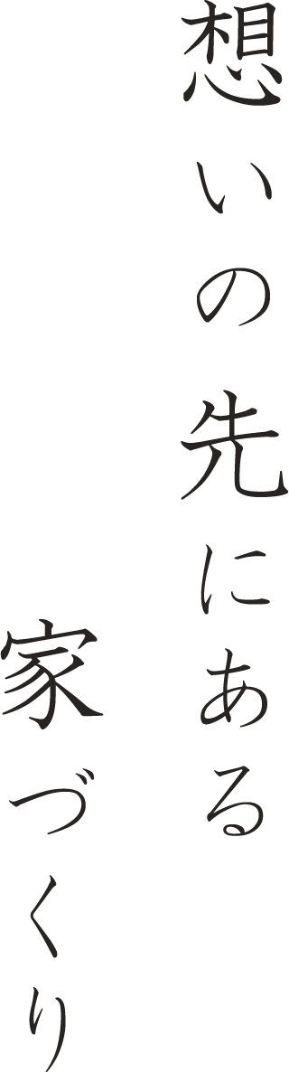 想いの先にある家づくり